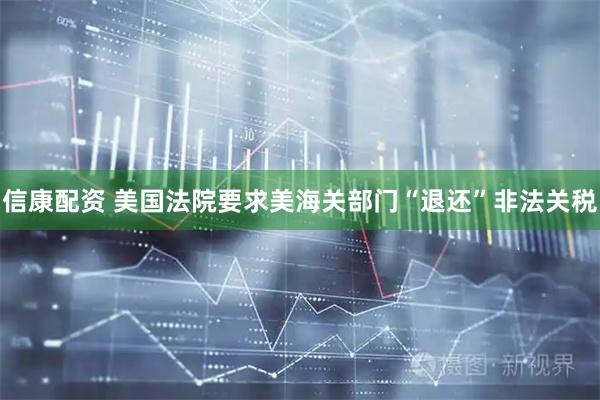 信康配资 美国法院要求美海关部门“退还”非法关税