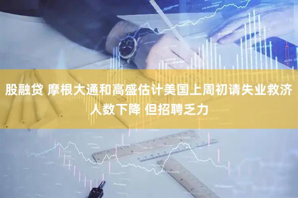 股融贷 摩根大通和高盛估计美国上周初请失业救济人数下降 但招聘乏力