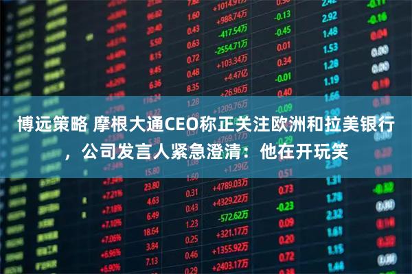 博远策略 摩根大通CEO称正关注欧洲和拉美银行，公司发言人紧急澄清：他在开玩笑