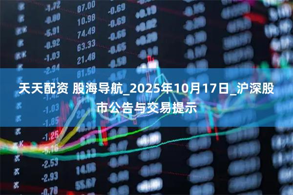 天天配资 股海导航_2025年10月17日_沪深股市公告与交易提示