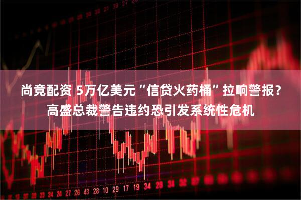 尚竞配资 5万亿美元“信贷火药桶”拉响警报？高盛总裁警告违约恐引发系统性危机