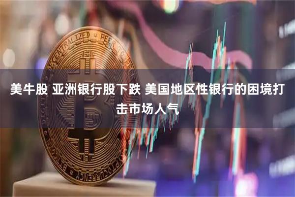 美牛股 亚洲银行股下跌 美国地区性银行的困境打击市场人气