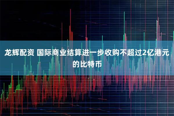 龙辉配资 国际商业结算进一步收购不超过2亿港元的比特币