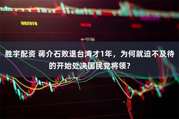 胜宇配资 蒋介石败退台湾才1年，为何就迫不及待的开始处决国民党将领？