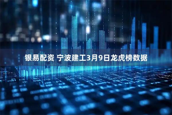 银易配资 宁波建工3月9日龙虎榜数据