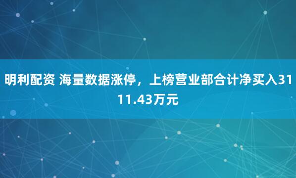 明利配资 海量数据涨停，上榜营业部合计净买入3111.43万元