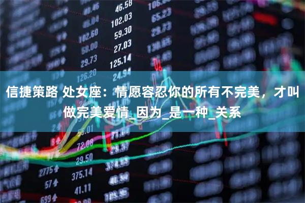 信捷策路 处女座：情愿容忍你的所有不完美，才叫做完美爱情_因为_是一种_关系