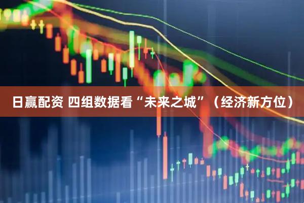 日赢配资 四组数据看“未来之城”（经济新方位）