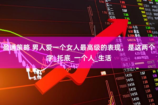 盈通策略 男人爱一个女人最高级的表现，是这两个字_托底_一个人_生活