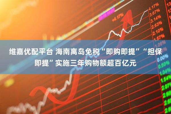 维嘉优配平台 海南离岛免税“即购即提”“担保即提”实施三年购物额超百亿元