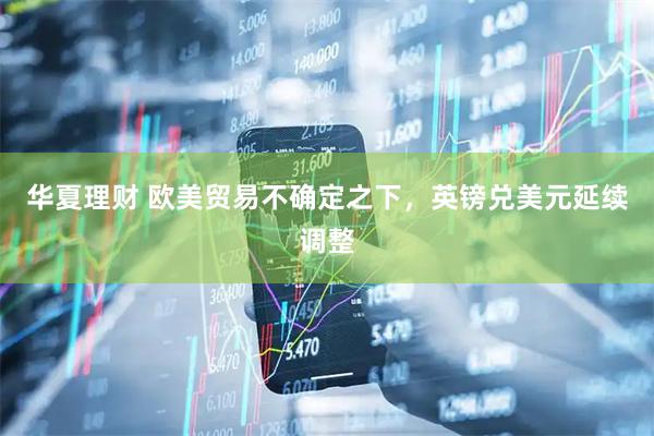 华夏理财 欧美贸易不确定之下，英镑兑美元延续调整