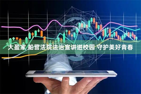大盈家 船营法院法治宣讲进校园 守护美好青春