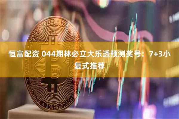 恒富配资 044期林必立大乐透预测奖号：7+3小复式推荐