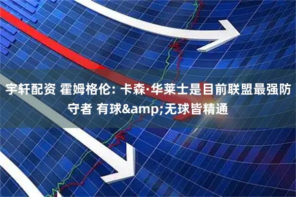 宇轩配资 霍姆格伦: 卡森·华莱士是目前联盟最强防守者 有球&无球皆精通