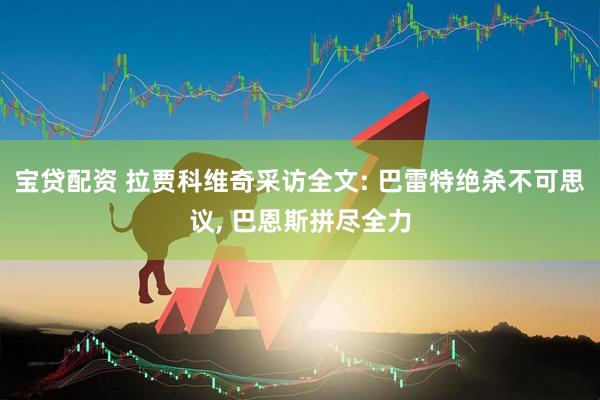 宝贷配资 拉贾科维奇采访全文: 巴雷特绝杀不可思议, 巴恩斯拼尽全力