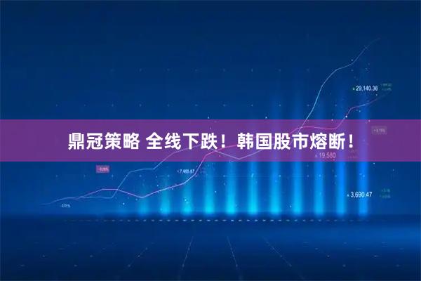 鼎冠策略 全线下跌！韩国股市熔断！