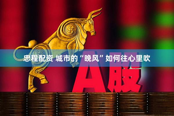 忠程配资 城市的“晚风”如何往心里吹