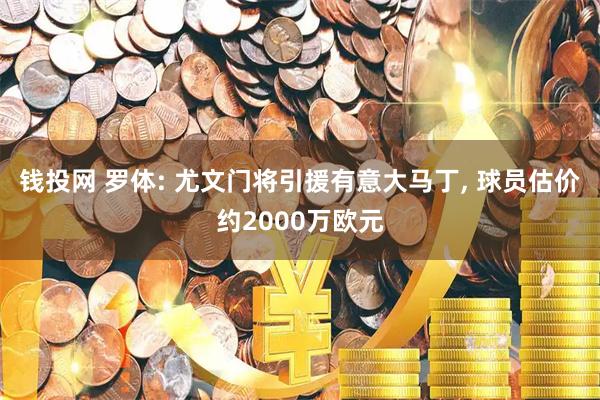 钱投网 罗体: 尤文门将引援有意大马丁, 球员估价约2000万欧元