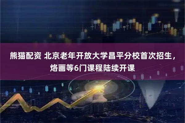 熊猫配资 北京老年开放大学昌平分校首次招生，烙画等6门课程陆续开课