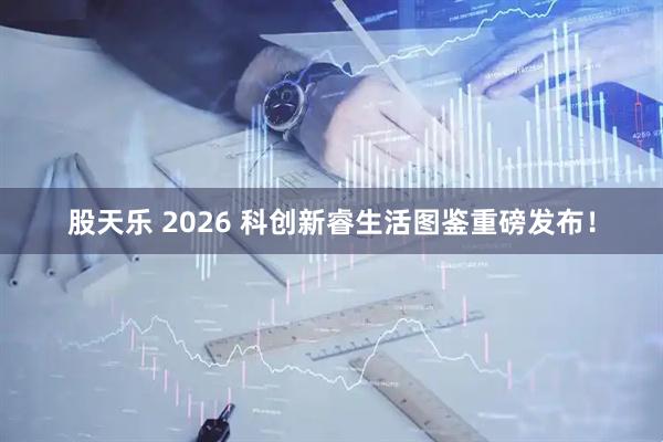 股天乐 2026 科创新睿生活图鉴重磅发布！