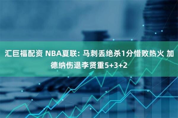 汇巨福配资 NBA夏联: 马刺丢绝杀1分惜败热火 加德纳伤退李贤重5+3+2
