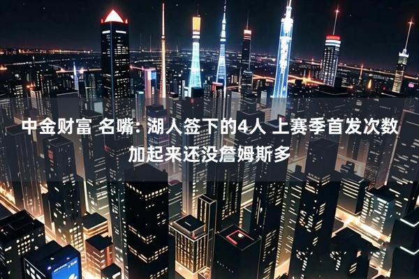 中金财富 名嘴: 湖人签下的4人 上赛季首发次数加起来还没詹姆斯多