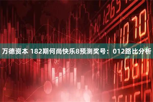 万德资本 182期何尚快乐8预测奖号：012路比分析