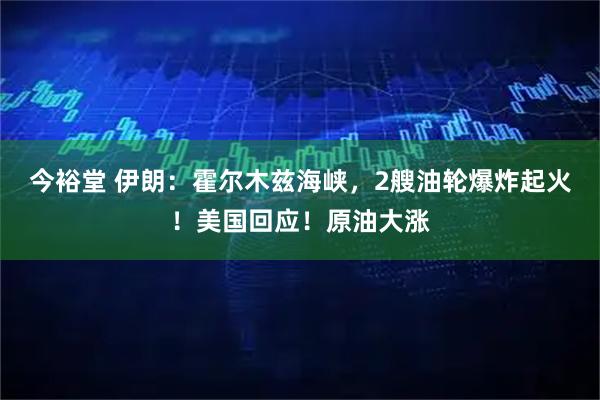 今裕堂 伊朗：霍尔木兹海峡，2艘油轮爆炸起火！美国回应！原油大涨