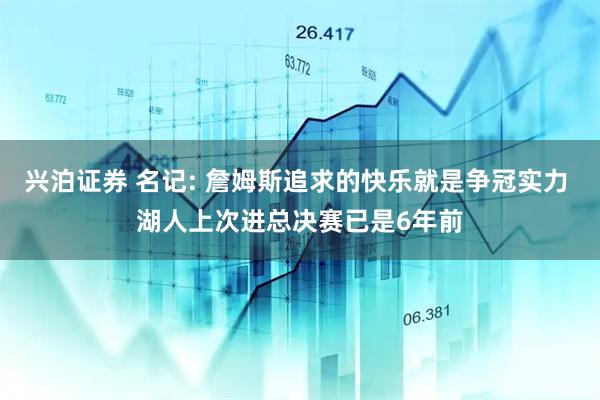 兴泊证券 名记: 詹姆斯追求的快乐就是争冠实力 湖人上次进总决赛已是6年前