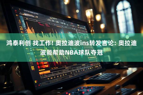 鸿泰利创 找工作! 奥拉迪波ins转发言论: 奥拉迪波能帮助NBA球队夺冠