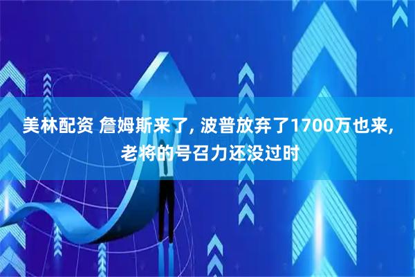美林配资 詹姆斯来了, 波普放弃了1700万也来, 老将的号召力还没过时