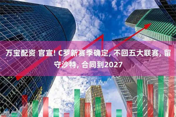 万宝配资 官宣! C罗新赛季确定, 不回五大联赛, 留守沙特, 合同到2027