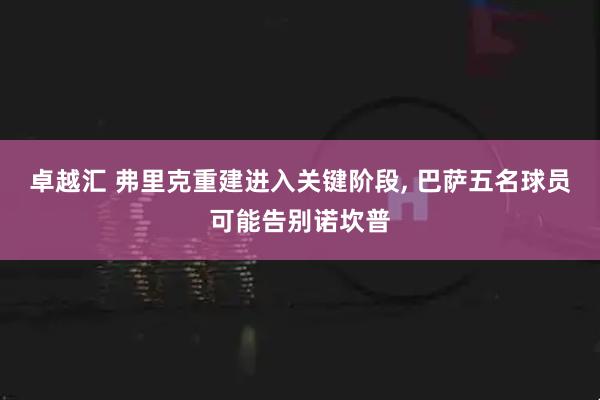 卓越汇 弗里克重建进入关键阶段, 巴萨五名球员可能告别诺坎普