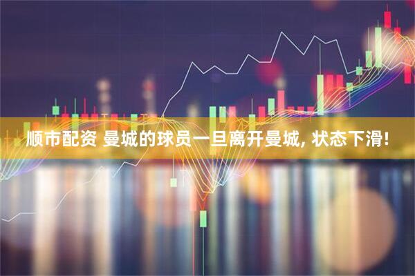 顺市配资 曼城的球员一旦离开曼城, 状态下滑!