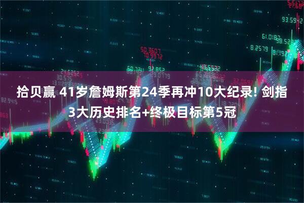 拾贝赢 41岁詹姆斯第24季再冲10大纪录! 剑指3大历史排名+终极目标第5冠