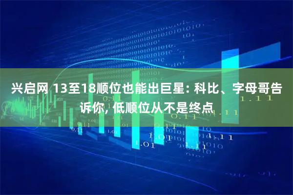 兴启网 13至18顺位也能出巨星: 科比、字母哥告诉你, 低顺位从不是终点